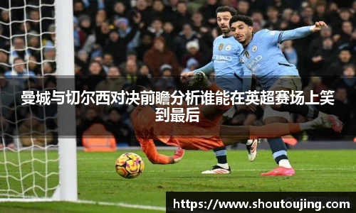 曼城与切尔西对决前瞻分析谁能在英超赛场上笑到最后
