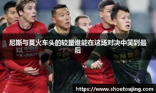 尼斯与莫火车头的较量谁能在这场对决中笑到最后